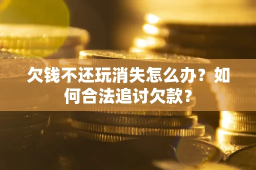 济南欠钱不还玩消失怎么办？如何合法追讨欠款？
