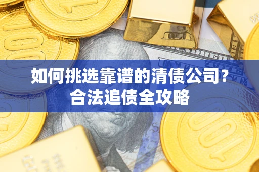 济南如何挑选靠谱的清债公司?合法追债全攻略 济南如何挑选靠谱的清债公司?合法追债全攻略