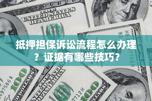 济南抵押担保诉讼流程怎么办理？证据有哪些技巧？