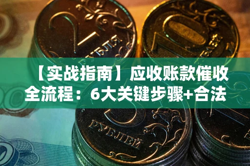 济南【实战指南】应收账款催收全流程：6大关键步骤+合法回款技巧