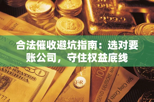 济南合法催收避坑指南：选对要账公司，守住权益底线