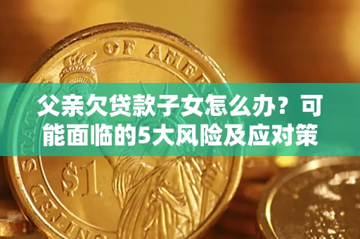 济南父亲欠贷款子女怎么办?可能面临的5大风险及应对策略 济南父亲欠贷款子女怎么办?可能面临的5大风险及应对策略