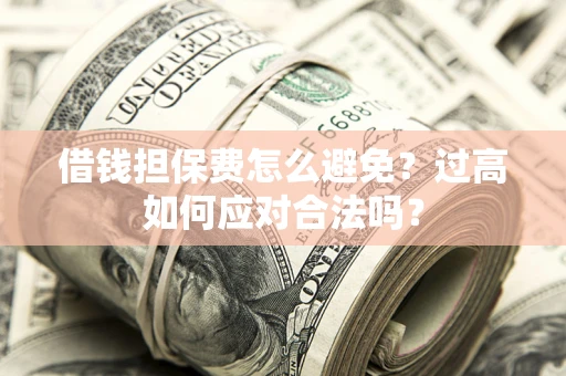 济南借钱担保费怎么避免？过高如何应对合法吗？