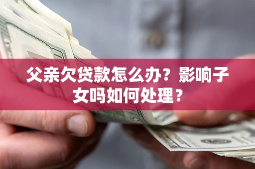 济南父亲欠贷款怎么办？影响子女吗如何处理？