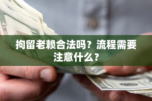 济南拘留老赖合法吗？流程需要注意什么？