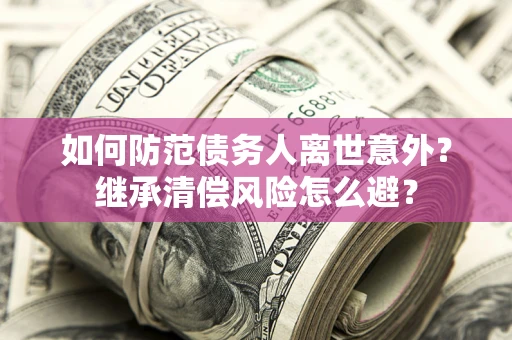 济南如何防范债务人离世意外？继承清偿风险怎么避？