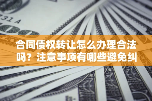 济南合同债权转让怎么办理合法吗？注意事项有哪些避免纠纷？