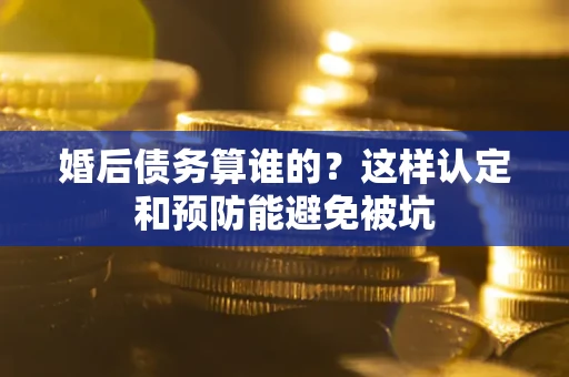济南婚后债务算谁的？这样认定和预防能避免被坑
