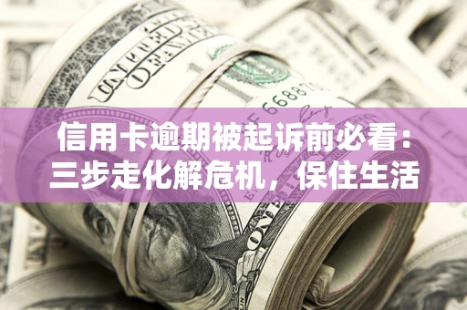 济南信用卡逾期被起诉前必看：三步走化解危机，保住生活尊严