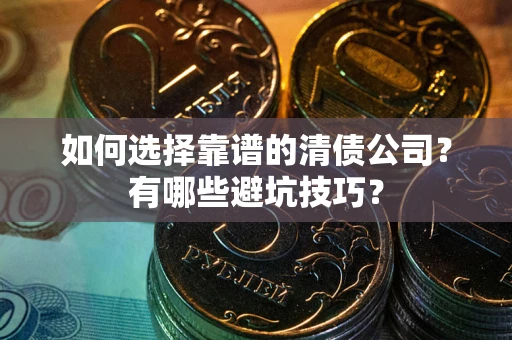 济南如何选择靠谱的清债公司？有哪些避坑技巧？