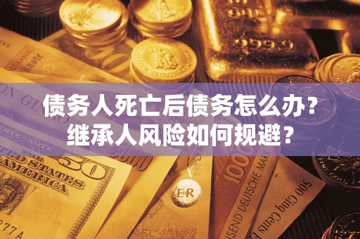 济南债务人死亡后债务怎么办？继承人风险如何规避？