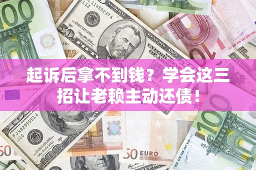 济南起诉后拿不到钱？学会这三招让老赖主动还债！