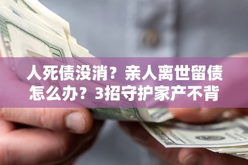 济南人死债没消？亲人离世留债怎么办？3招守护家产不背锅