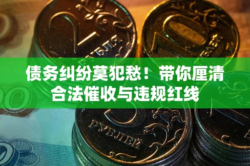 济南债务纠纷莫犯愁！带你厘清合法催收与违规红线
