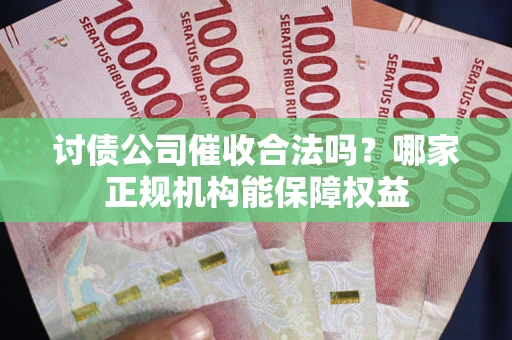 济南讨债公司催收合法吗？哪家正规机构能保障权益