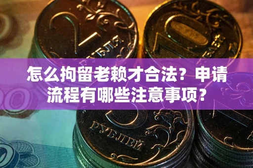 济南怎么拘留老赖才合法？申请流程有哪些注意事项？