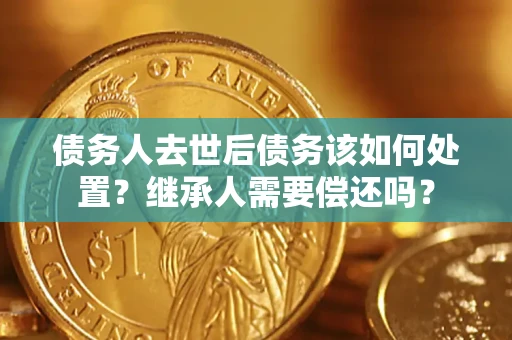 济南债务人去世后债务该如何处置？继承人需要偿还吗？