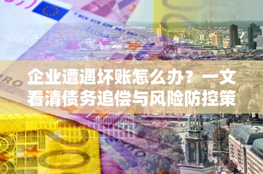 济南企业遭遇坏账怎么办？一文看清债务追偿与风险防控策略