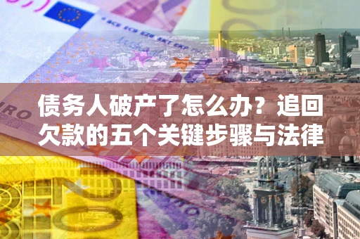 济南债务人破产了怎么办？追回欠款的五个关键步骤与法律策略
