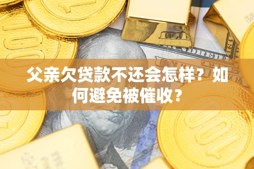 济南父亲欠贷款不还会怎样？如何避免被催收？