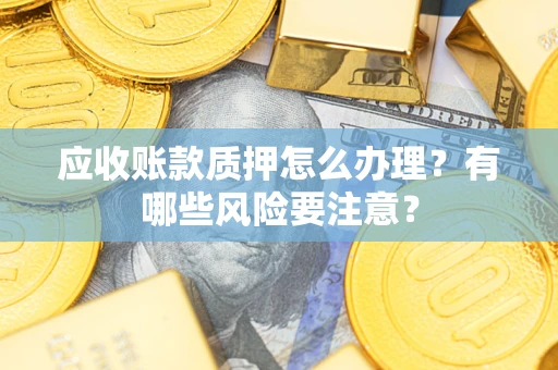 济南应收账款质押怎么办理？有哪些风险要注意？