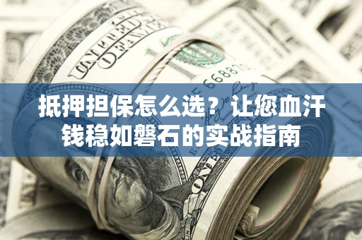济南抵押担保怎么选？让您血汗钱稳如磐石的实战指南