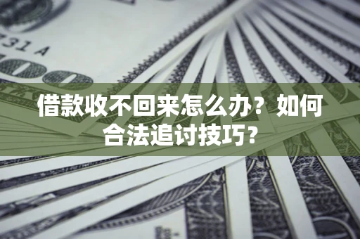 济南借款收不回来怎么办？如何合法追讨技巧？