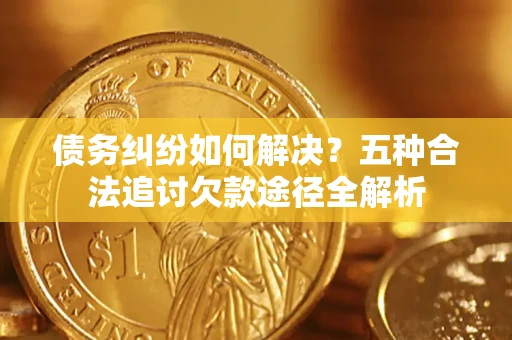 济南债务纠纷如何解决？五种合法追讨欠款途径全解析