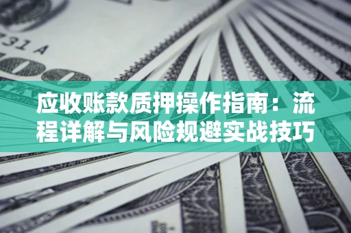 济南应收账款质押操作指南:流程详解与风险规避实战技巧 济南应收账款质押操作指南:流程详解与风险规避实战技巧