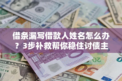 济南借条漏写借款人姓名怎么办？3步补救帮你稳住讨债主动权