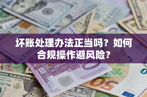 济南坏账处理办法正当吗？如何合规操作避风险？