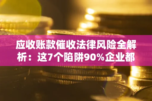 济南应收账款催收法律风险全解析：这7个陷阱90%企业都踩过（含合规应对指南）