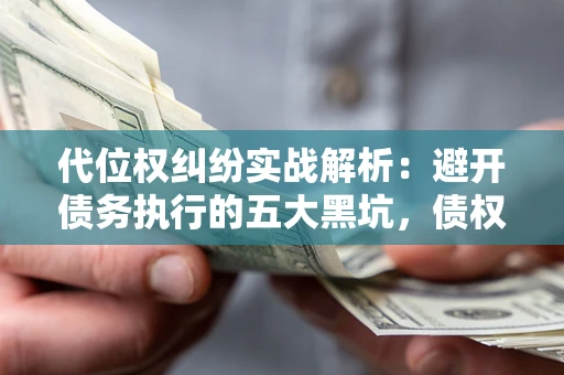 济南代位权纠纷实战解析：避开债务执行的五大黑坑，债权人必看指南