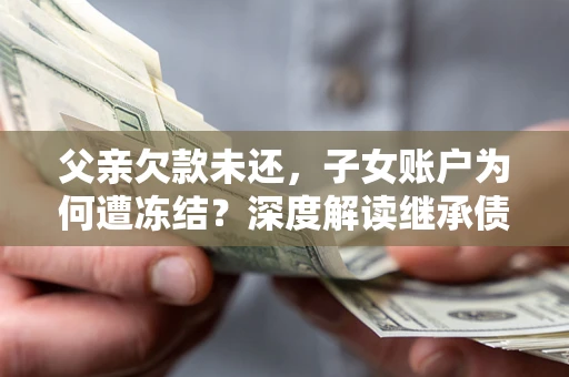 济南父亲欠款未还，子女账户为何遭冻结？深度解读继承债务迷局