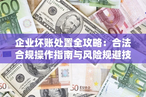 济南企业坏账处置全攻略：合法合规操作指南与风险规避技巧解析