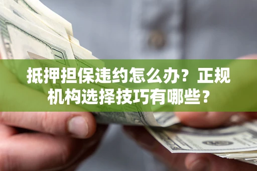 济南抵押担保违约怎么办？正规机构选择技巧有哪些？