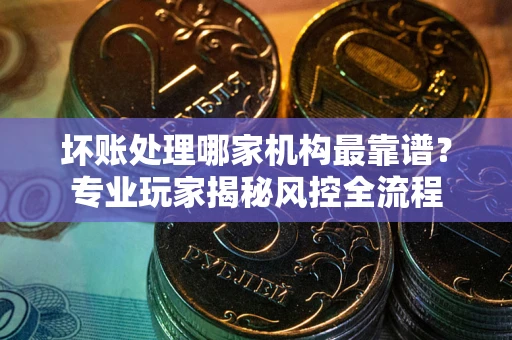 济南坏账处理哪家机构最靠谱？专业玩家揭秘风控全流程