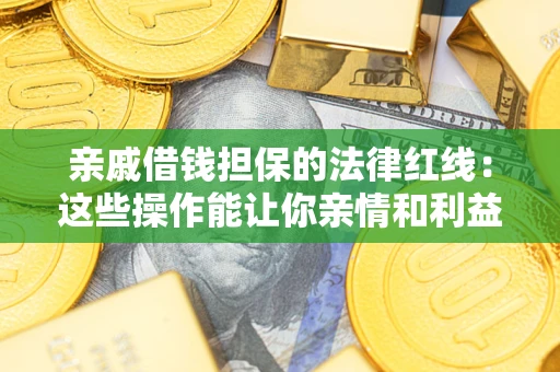 济南亲戚借钱担保的法律红线：这些操作能让你亲情和利益两不误