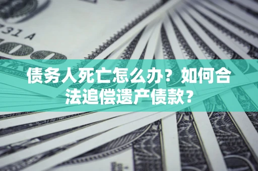 济南债务人死亡怎么办？如何合法追偿遗产债款？