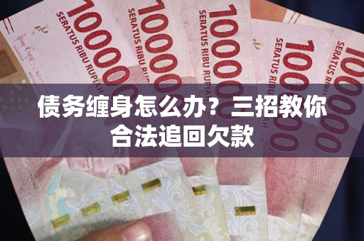 济南债务缠身怎么办？三招教你合法追回欠款