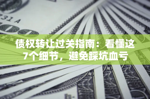 济南债权转让过关指南：看懂这7个细节，避免踩坑血亏