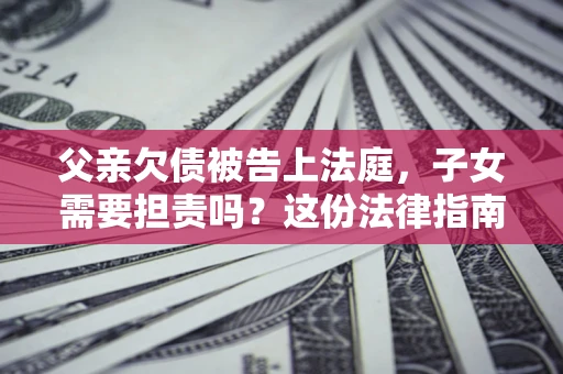 济南父亲欠债被告上法庭，子女需要担责吗？这份法律指南必须看完