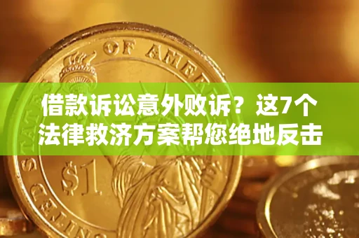 济南借款诉讼意外败诉？这7个法律救济方案帮您绝地反击！