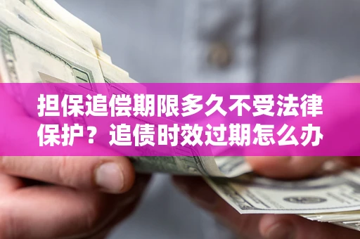 济南担保追偿期限多久不受法律保护？追债时效过期怎么办？