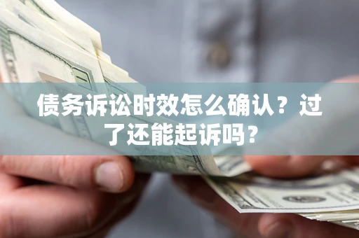 济南债务诉讼时效怎么确认？过了还能起诉吗？