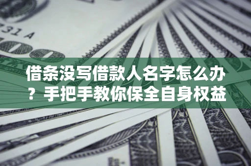 济南借条没写借款人名字怎么办？手把手教你保全自身权益