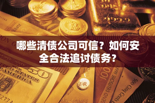 济南哪些清债公司可信？如何安全合法追讨债务？