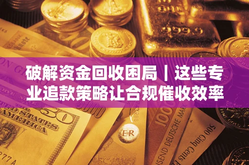 济南破解资金回收困局｜这些专业追款策略让合规催收效率翻倍