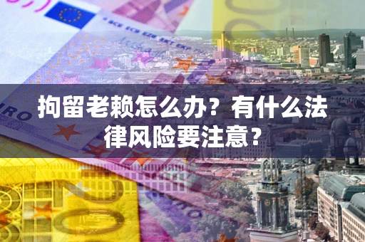 济南拘留老赖怎么办？有什么法律风险要注意？