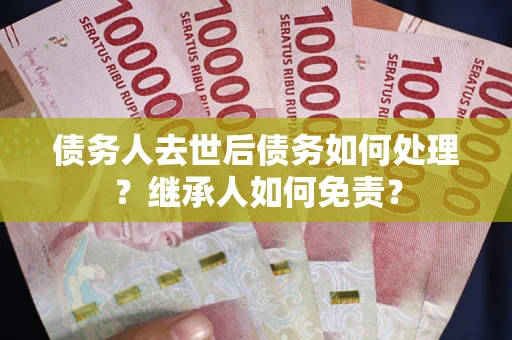济南债务人去世后债务如何处理？继承人如何免责？